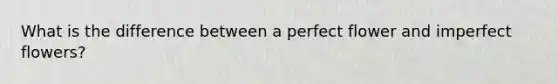 What is the difference between a perfect flower and imperfect flowers?