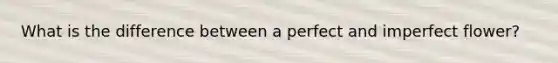 What is the difference between a perfect and imperfect flower?