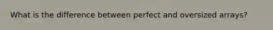 What is the difference between perfect and oversized arrays?