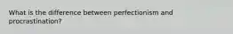 What is the difference between perfectionism and procrastination?