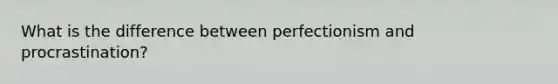 What is the difference between perfectionism and procrastination?