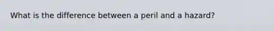 What is the difference between a peril and a hazard?