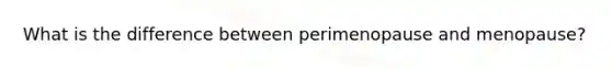 What is the difference between perimenopause and menopause?