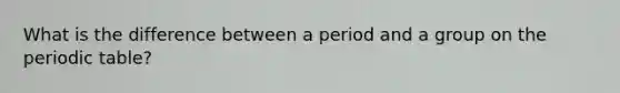 What is the difference between a period and a group on the periodic table?