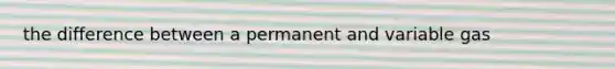 the difference between a permanent and variable gas