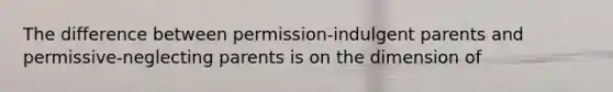 The difference between permission-indulgent parents and permissive-neglecting parents is on the dimension of