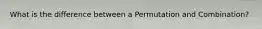 What is the difference between a Permutation and Combination?