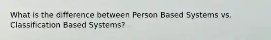 What is the difference between Person Based Systems vs. Classification Based Systems?