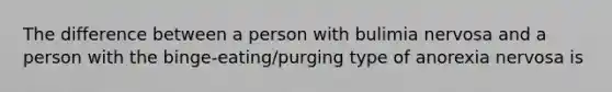 The difference between a person with bulimia nervosa and a person with the binge-eating/purging type of anorexia nervosa is