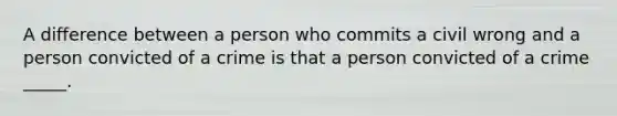 A difference between a person who commits a civil wrong and a person convicted of a crime is that a person convicted of a crime _____.