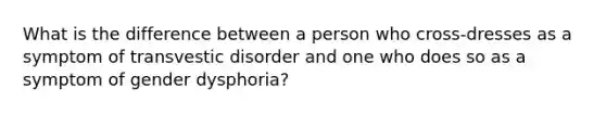 What is the difference between a person who cross-dresses as a symptom of transvestic disorder and one who does so as a symptom of gender dysphoria?