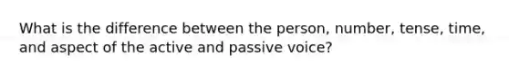 What is the difference between the person, number, tense, time, and aspect of the active and passive voice?