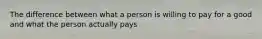 The difference between what a person is willing to pay for a good and what the person actually pays