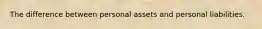 The difference between personal assets and personal liabilities.