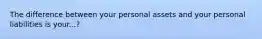 The difference between your personal assets and your personal liabilities is your...?