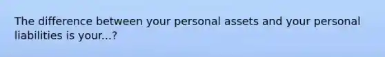 The difference between your personal assets and your personal liabilities is your...?