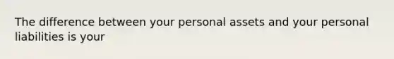 The difference between your personal assets and your personal liabilities is your