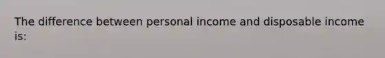 The difference between personal income and disposable income is: