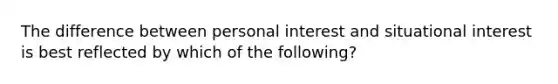 The difference between personal interest and situational interest is best reflected by which of the following?