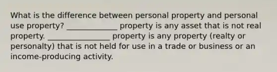 What is the difference between personal property and personal use property? _____________ property is any asset that is not real property. ________________ property is any property (realty or personalty) that is not held for use in a trade or business or an income-producing activity.