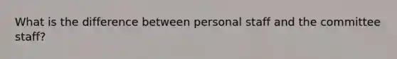 What is the difference between personal staff and the committee staff?