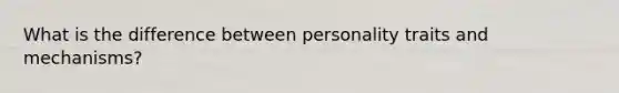 What is the difference between personality traits and mechanisms?