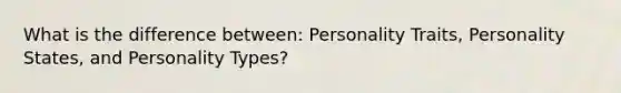 What is the difference between: Personality Traits, Personality States, and Personality Types?