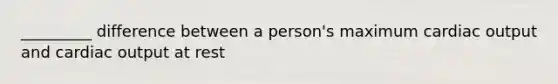 _________ difference between a person's maximum cardiac output and cardiac output at rest