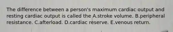 The difference between a person's maximum cardiac output and resting cardiac output is called the A.stroke volume. B.peripheral resistance. C.afterload. D.cardiac reserve. E.venous return.