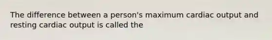 The difference between a person's maximum cardiac output and resting cardiac output is called the