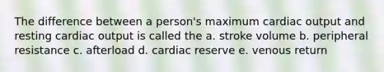 The difference between a person's maximum <a href='https://www.questionai.com/knowledge/kyxUJGvw35-cardiac-output' class='anchor-knowledge'>cardiac output</a> and resting cardiac output is called the a. stroke volume b. peripheral resistance c. afterload d. cardiac reserve e. venous return