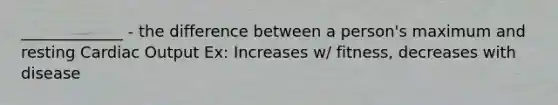 _____________ - the difference between a person's maximum and resting Cardiac Output Ex: Increases w/ fitness, decreases with disease