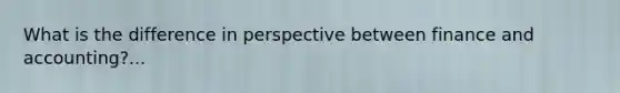 What is the difference in perspective between finance and accounting?...