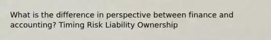 What is the difference in perspective between finance and accounting? Timing Risk Liability Ownership