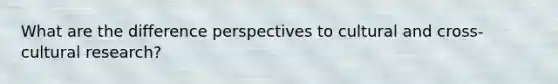 What are the difference perspectives to cultural and cross-cultural research?