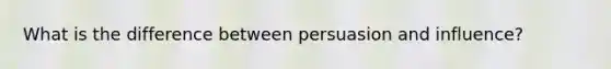 What is the difference between persuasion and influence?