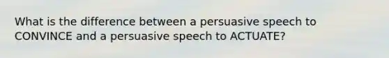 What is the difference between a persuasive speech to CONVINCE and a persuasive speech to ACTUATE?