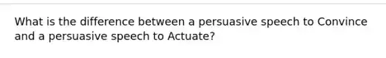 What is the difference between a persuasive speech to Convince and a persuasive speech to Actuate?