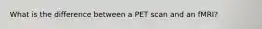 What is the difference between a PET scan and an fMRI?