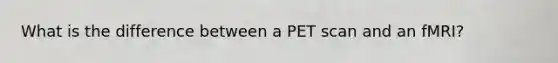 What is the difference between a PET scan and an fMRI?