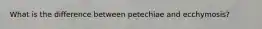 What is the difference between petechiae and ecchymosis?