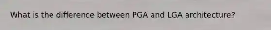 What is the difference between PGA and LGA architecture?