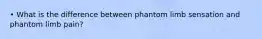 • What is the difference between phantom limb sensation and phantom limb pain?