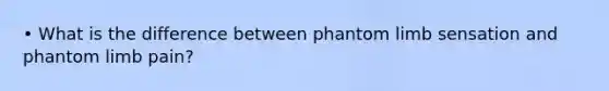 • What is the difference between phantom limb sensation and phantom limb pain?