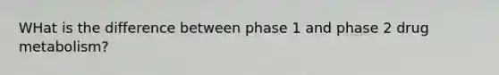 WHat is the difference between phase 1 and phase 2 drug metabolism?