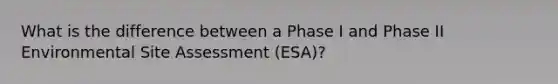 What is the difference between a Phase I and Phase II Environmental Site Assessment (ESA)?