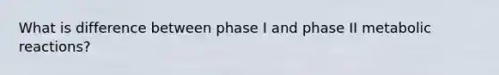 What is difference between phase I and phase II metabolic reactions?