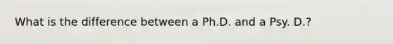 What is the difference between a Ph.D. and a Psy. D.?