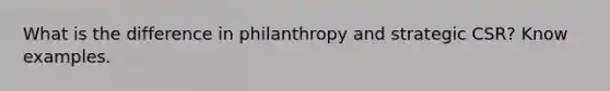 What is the difference in philanthropy and strategic CSR? Know examples.