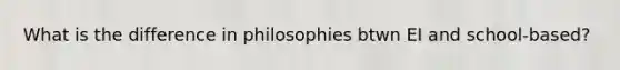 What is the difference in philosophies btwn EI and school-based?